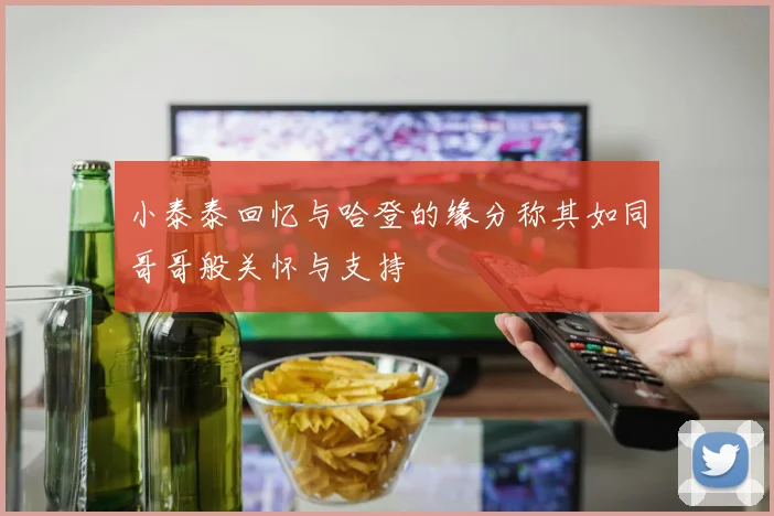 小泰泰回忆与哈登的缘分称其如同哥哥般关怀与支持