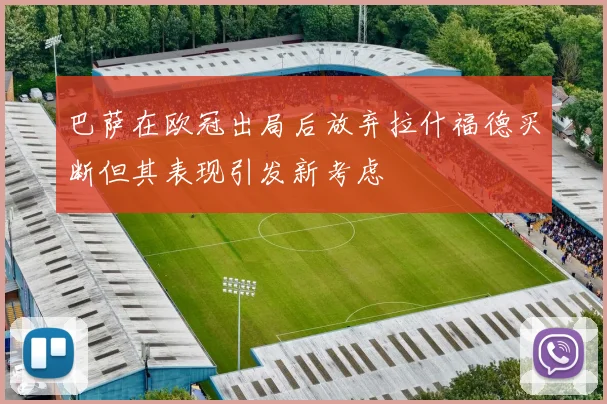 巴萨在欧冠出局后放弃拉什福德买断但其表现引发新考虑