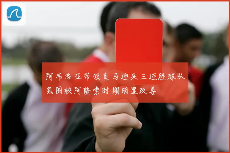 阿韦洛亚带领皇马迎来三连胜球队氛围较阿隆索时期明显改善
