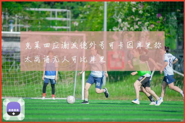 克莱回应谢泼德外号可卡因库里称太离谱无人可比库里