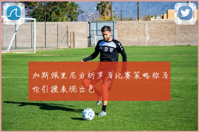 加斯佩里尼分析罗马比赛策略称马伦引援表现出色