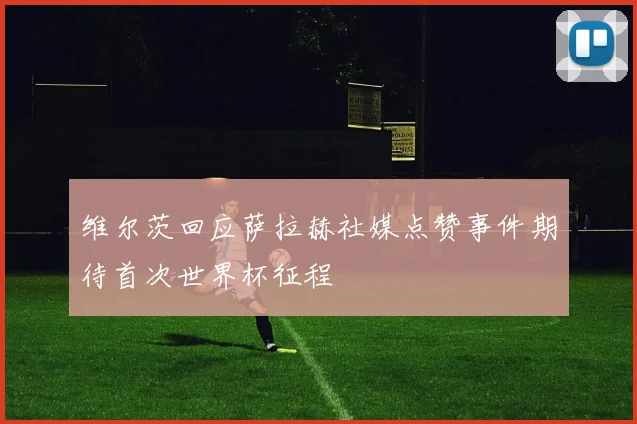 维尔茨回应萨拉赫社媒点赞事件期待首次世界杯征程