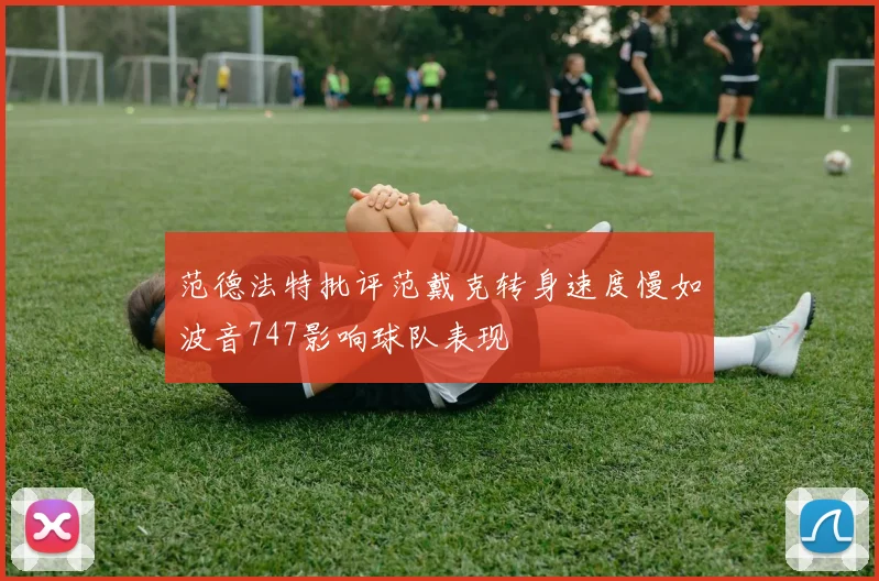 范德法特批评范戴克转身速度慢如波音747影响球队表现