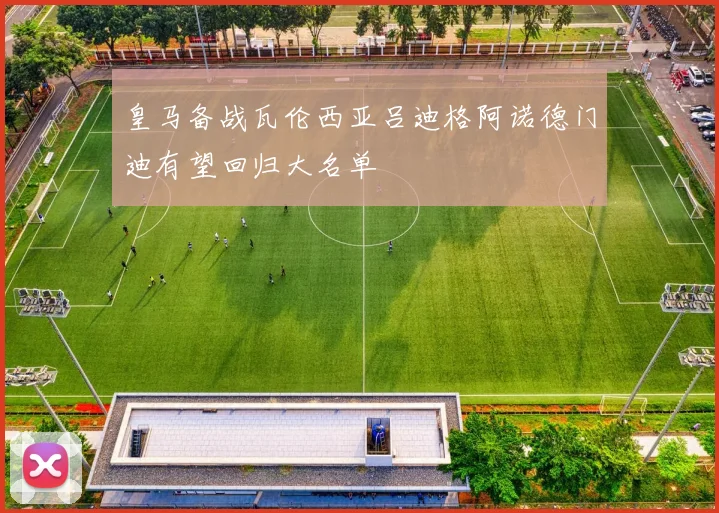 皇马备战瓦伦西亚吕迪格阿诺德门迪有望回归大名单