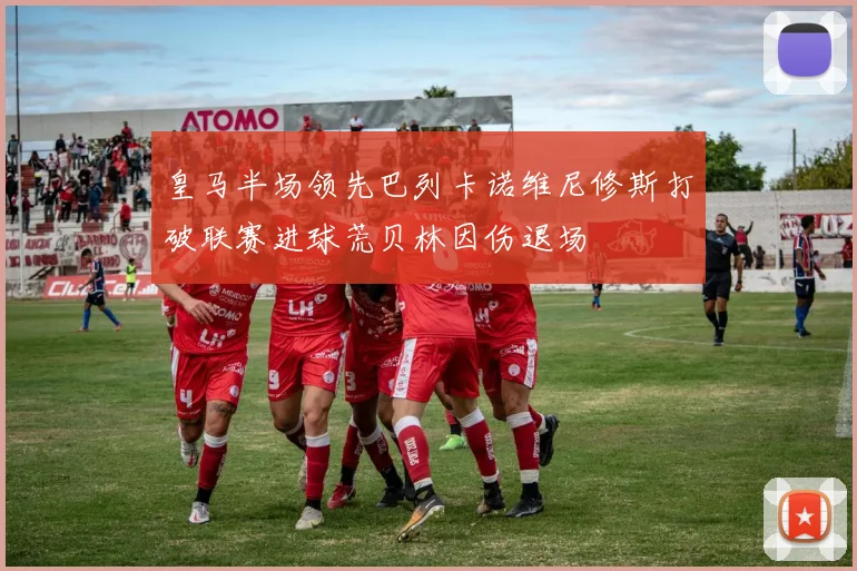 皇马半场领先巴列卡诺维尼修斯打破联赛进球荒贝林因伤退场