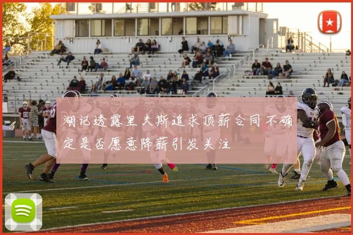 湖记透露里夫斯追求顶薪合同不确定是否愿意降薪引发关注