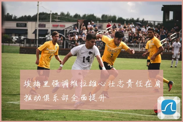 埃梅里强调维拉雄心壮志责任在肩推动俱乐部全面提升