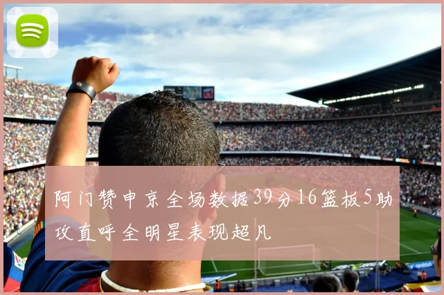 阿门赞申京全场数据39分16篮板5助攻直呼全明星表现超凡