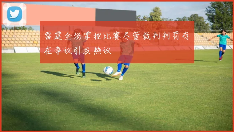 雷霆全场掌控比赛尽管裁判判罚存在争议引发热议