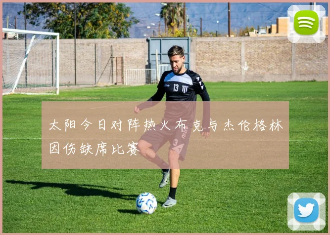太阳今日对阵热火布克与杰伦格林因伤缺席比赛