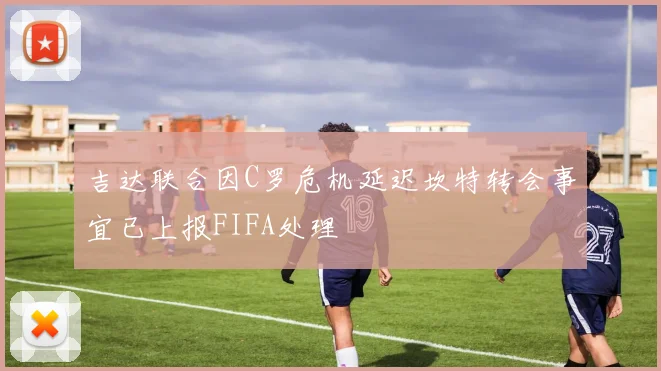 吉达联合因C罗危机延迟坎特转会事宜已上报FIFA处理
