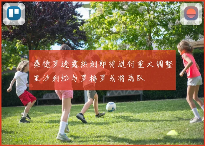 桑德罗透露热刺即将进行重大调整里沙利松与罗梅罗或将离队
