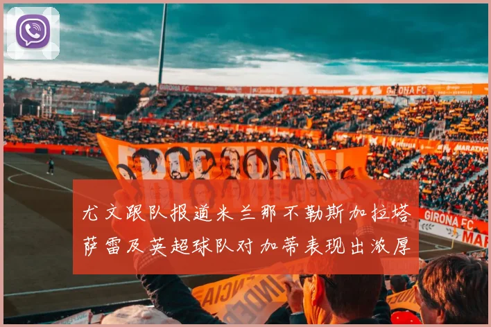尤文跟队报道米兰那不勒斯加拉塔萨雷及英超球队对加蒂表现出浓厚兴趣