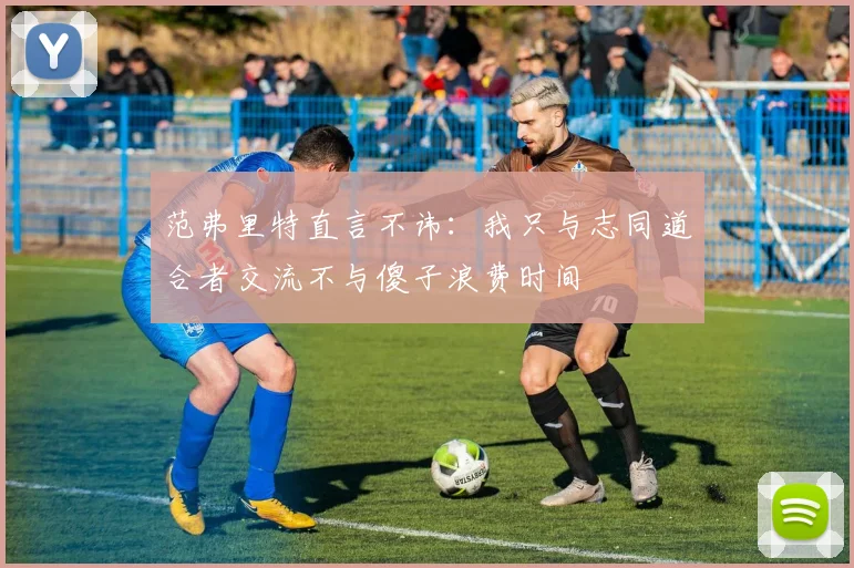 范弗里特直言不讳：我只与志同道合者交流不与傻子浪费时间