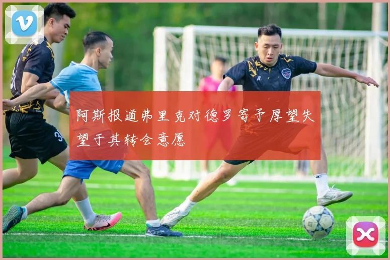 阿斯报道弗里克对德罗寄予厚望失望于其转会意愿