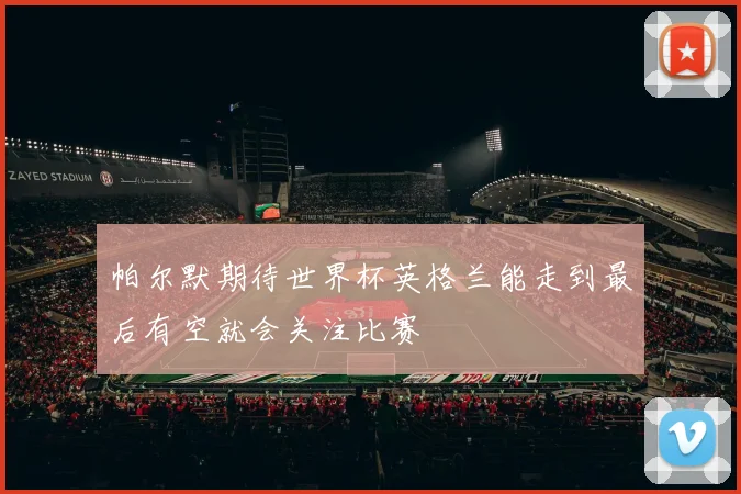 帕尔默期待世界杯英格兰能走到最后有空就会关注比赛