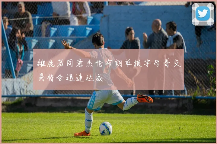 雄鹿若同意杰伦布朗单换字母哥交易将会迅速达成