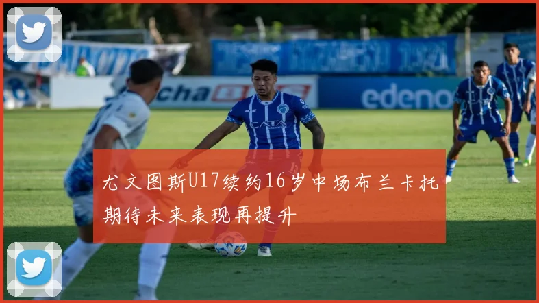尤文图斯U17续约16岁中场布兰卡托期待未来表现再提升