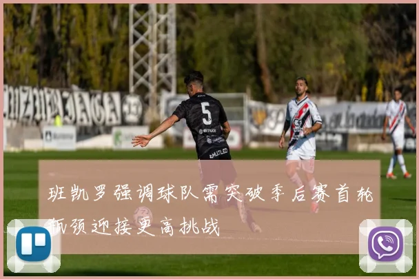 班凯罗强调球队需突破季后赛首轮瓶颈迎接更高挑战