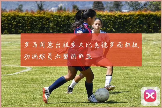 罗马同意出租多夫比克德罗西积极劝说球员加盟热那亚