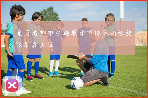皇马名帅难以施展才华球队训练受限引发关注