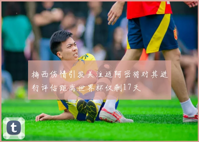梅西伤情引发关注迈阿密将对其进行评估距离世界杯仅剩17天
