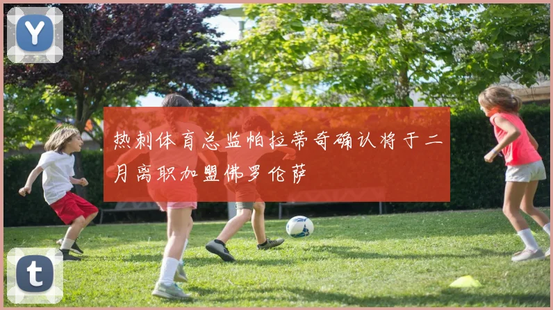 热刺体育总监帕拉蒂奇确认将于二月离职加盟佛罗伦萨