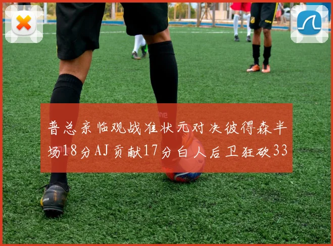 普总亲临观战准状元对决彼得森半场18分AJ贡献17分白人后卫狂砍33分10助攻