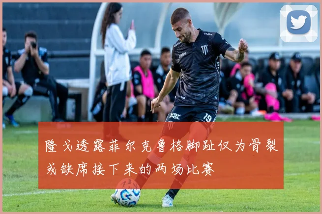 隆戈透露菲尔克鲁格脚趾仅为骨裂或缺席接下来的两场比赛