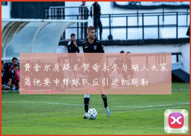 费舍尔质疑东契奇未参与湖人决策若他要中锋球队应引进凯斯勒