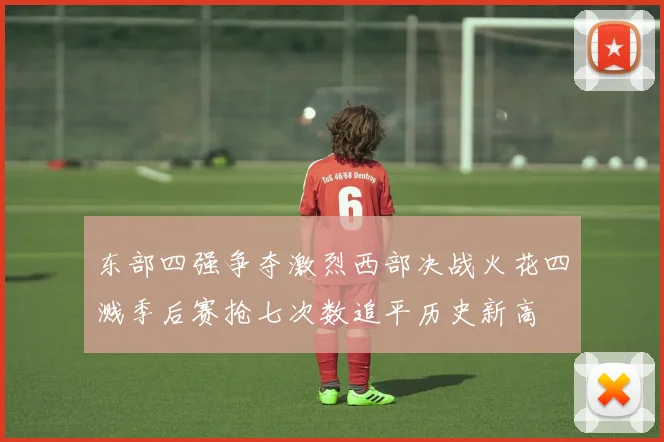 东部四强争夺激烈西部决战火花四溅季后赛抢七次数追平历史新高